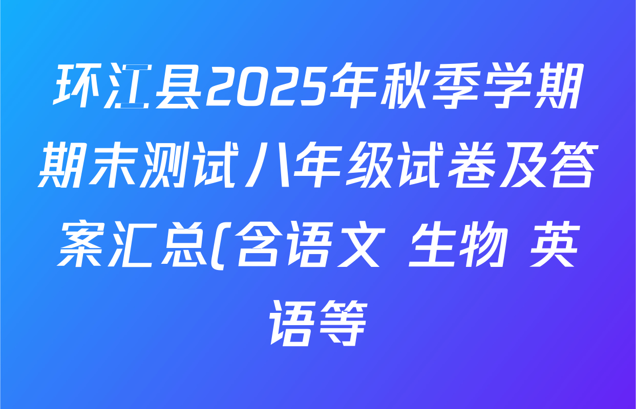 环江县2025年秋季学期期末测试八年级试卷及答案汇总(含语文 生物 英语等) 环江县2025年秋季学期期末测试八年级试卷及答案汇总(含语文 生物 英语等)